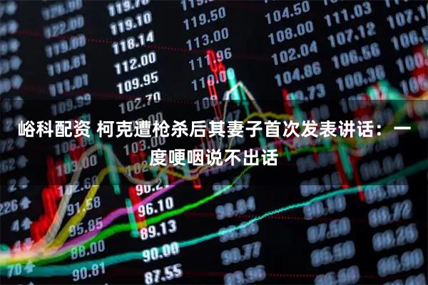 峪科配资 柯克遭枪杀后其妻子首次发表讲话：一度哽咽说不出话