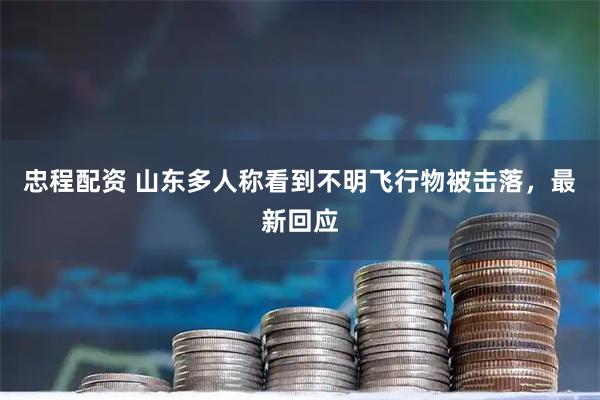 忠程配资 山东多人称看到不明飞行物被击落，最新回应