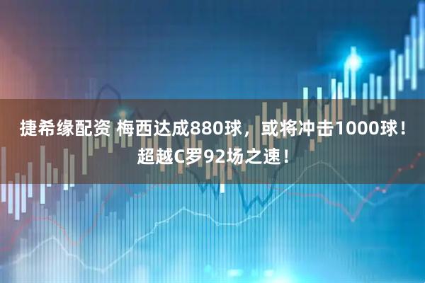 捷希缘配资 梅西达成880球，或将冲击1000球！超越C罗92场之速！