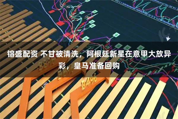 镕盛配资 不甘被清洗，阿根廷新星在意甲大放异彩，皇马准备回购
