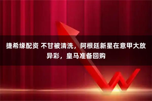 捷希缘配资 不甘被清洗，阿根廷新星在意甲大放异彩，皇马准备回购