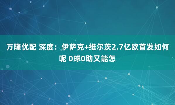 万隆优配 深度：伊萨克+维尔茨2.7亿欧首发如何呢 0球0助又能怎