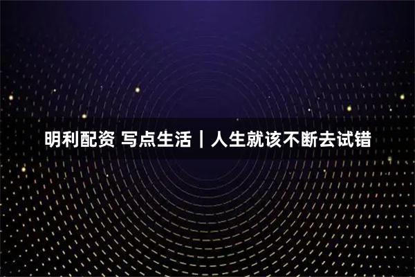 明利配资 写点生活｜人生就该不断去试错