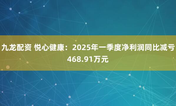 九龙配资 悦心健康：2025年一季度净利润同比减亏468.91万元