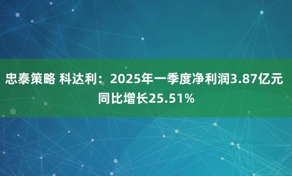 忠泰策略 科达利：2025年一季度净利润3.87亿元 同比增长25.51%