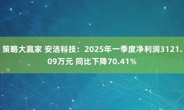 策略大赢家 安洁科技：2025年一季度净利润3121.09万元 同比下降70.41%