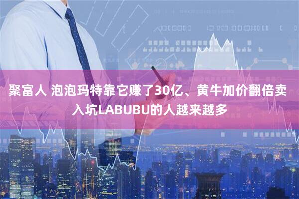 聚富人 泡泡玛特靠它赚了30亿、黄牛加价翻倍卖 入坑LABUBU的人越来越多