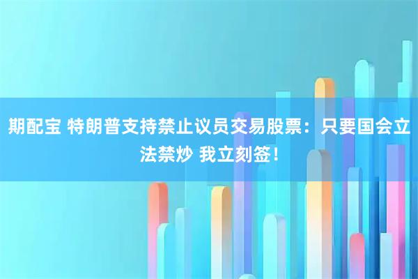 期配宝 特朗普支持禁止议员交易股票：只要国会立法禁炒 我立刻签！