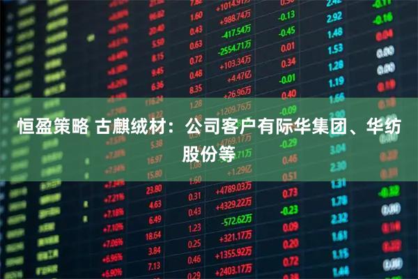 恒盈策略 古麒绒材：公司客户有际华集团、华纺股份等