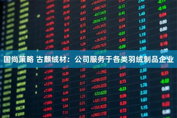 国尚策略 古麒绒材：公司服务于各类羽绒制品企业