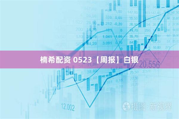 楠希配资 0523【周报】白银