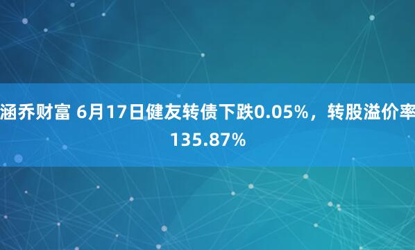 涵乔财富 6月17日健友转债下跌0.05%，转股溢价率135.87%