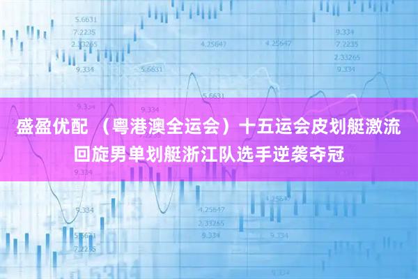 盛盈优配 （粤港澳全运会）十五运会皮划艇激流回旋男单划艇浙江队选手逆袭夺冠