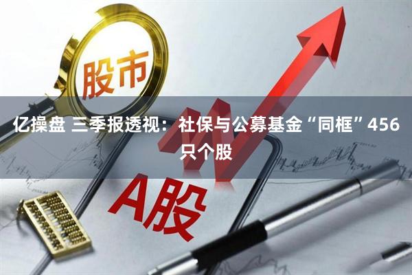 亿操盘 三季报透视：社保与公募基金“同框”456只个股