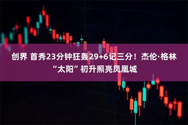 创界 首秀23分钟狂轰29+6记三分！杰伦·格林“太阳”初升照亮凤凰城