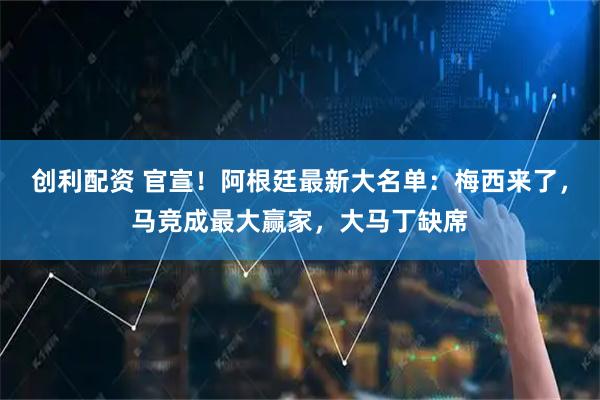 创利配资 官宣！阿根廷最新大名单：梅西来了，马竞成最大赢家，大马丁缺席