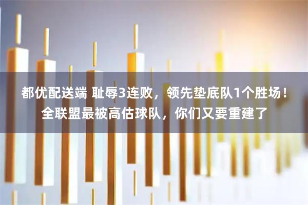 都优配送端 耻辱3连败，领先垫底队1个胜场！全联盟最被高估球队，你们又要重建了