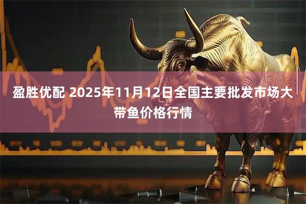 盈胜优配 2025年11月12日全国主要批发市场大带鱼价格行情