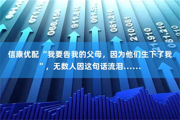 信康优配 “我要告我的父母，因为他们生下了我”，无数人因这句话流泪……