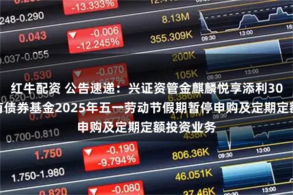 红牛配资 公告速递：兴证资管金麒麟悦享添利30天滚动持有债券基金2025年五一劳动节假期暂停申购及定期定额投资业务