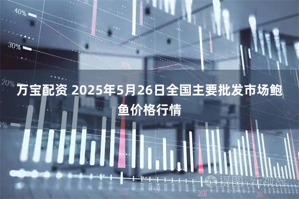 万宝配资 2025年5月26日全国主要批发市场鲍鱼价格行情