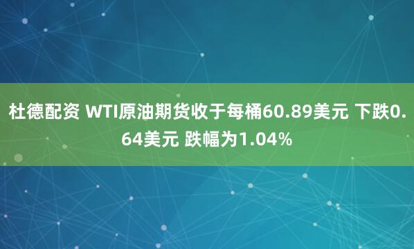 杜德配资 WTI原油期货收于每桶60.89美元 下跌0.64美元 跌幅为1.04%