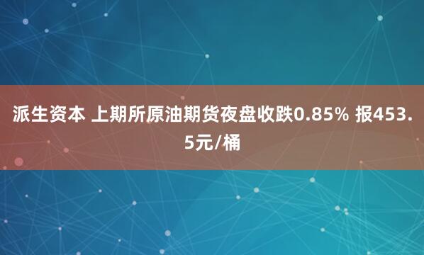 派生资本 上期所原油期货夜盘收跌0.85% 报453.5元/桶