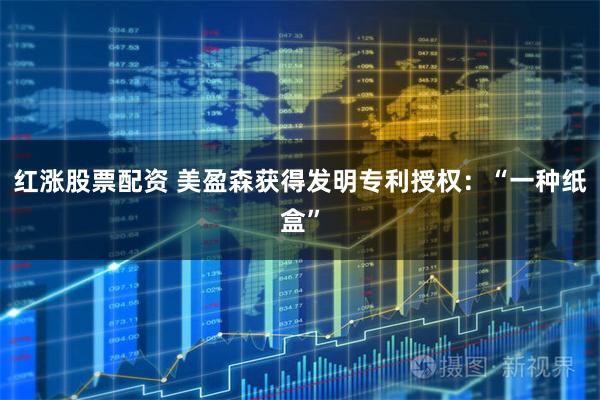 红涨股票配资 美盈森获得发明专利授权：“一种纸盒”