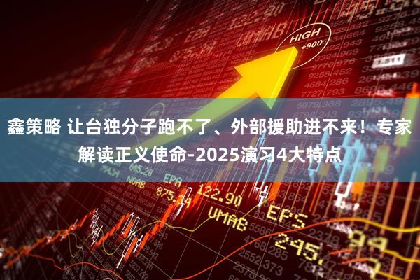 鑫策略 让台独分子跑不了、外部援助进不来！专家解读正义使命-2025演习4大特点