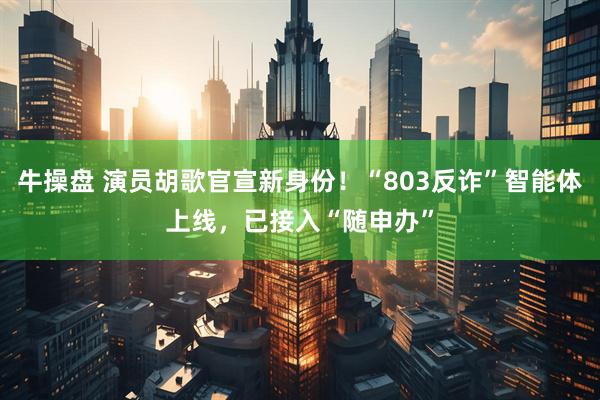 牛操盘 演员胡歌官宣新身份！“803反诈”智能体上线，已接入“随申办”