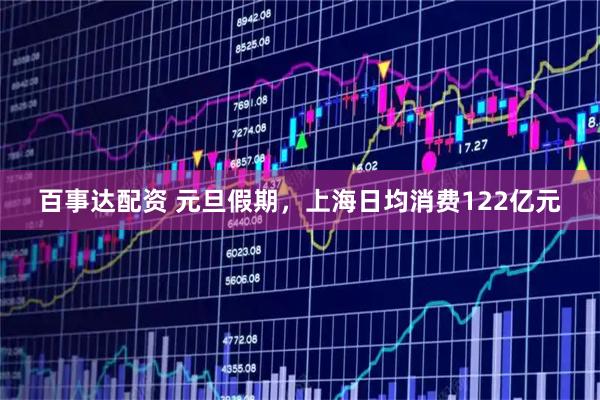 百事达配资 元旦假期，上海日均消费122亿元