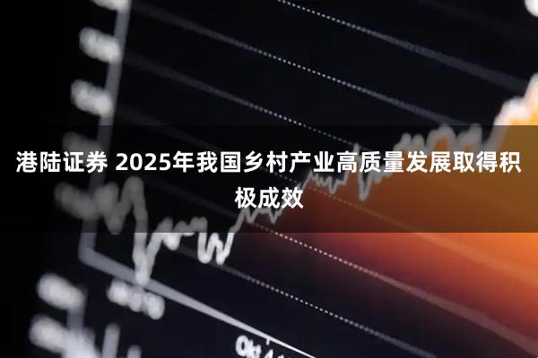 港陆证券 2025年我国乡村产业高质量发展取得积极成效