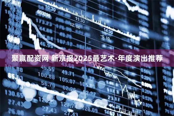 聚赢配资网 新京报2025最艺术·年度演出推荐