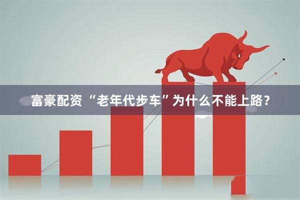 富豪配资 “老年代步车”为什么不能上路？