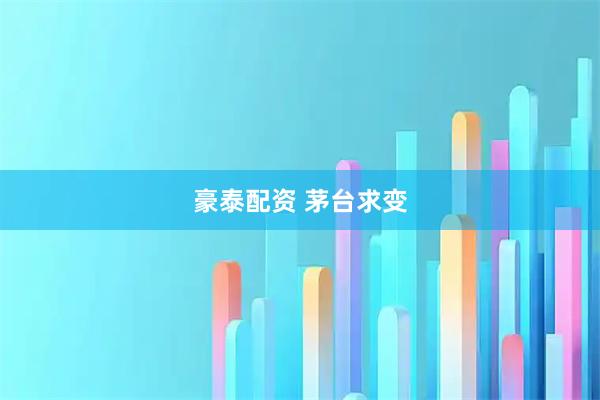 豪泰配资 茅台求变