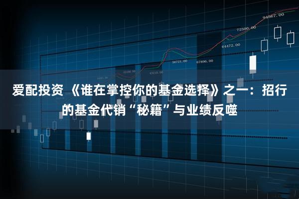 爱配投资 《谁在掌控你的基金选择》之一：招行的基金代销“秘籍”与业绩反噬