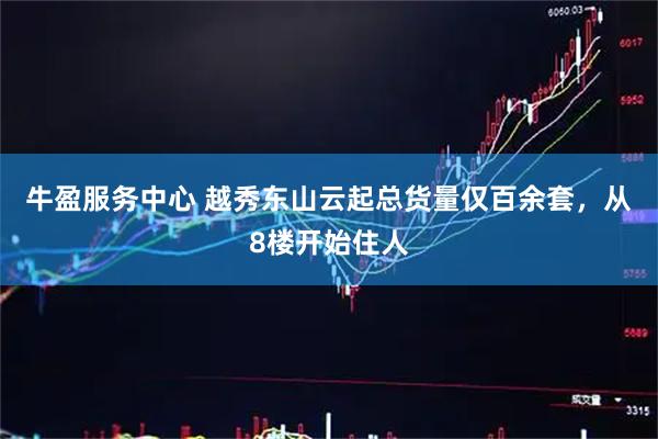 牛盈服务中心 越秀东山云起总货量仅百余套，从8楼开始住人
