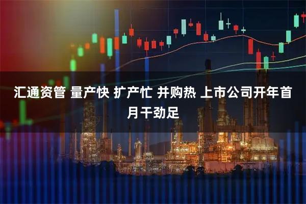汇通资管 量产快 扩产忙 并购热 上市公司开年首月干劲足