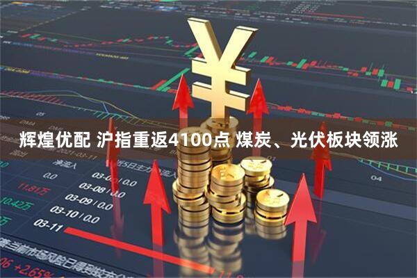 辉煌优配 沪指重返4100点 煤炭、光伏板块领涨