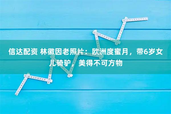 信达配资 林徽因老照片：欧洲度蜜月，带6岁女儿骑驴，美得不可方物