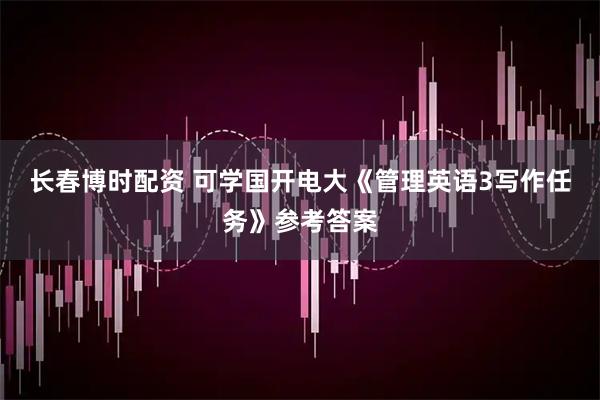 长春博时配资 可学国开电大《管理英语3写作任务》参考答案