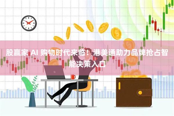 股赢家 AI 购物时代来临！港美通助力品牌抢占智能决策入口