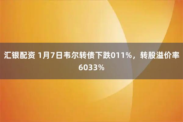 汇银配资 1月7日韦尔转债下跌011%，转股溢价率6033%