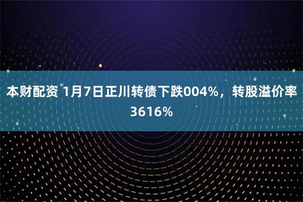 本财配资 1月7日正川转债下跌004%，转股溢价率3616%