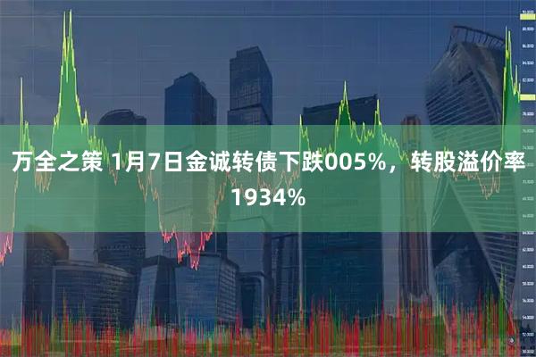 万全之策 1月7日金诚转债下跌005%，转股溢价率1934%