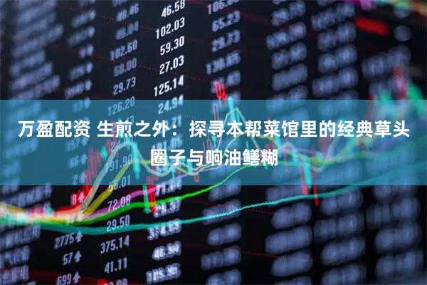 万盈配资 生煎之外：探寻本帮菜馆里的经典草头圈子与响油鳝糊