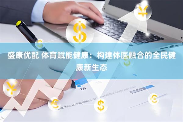 盛康优配 体育赋能健康：构建体医融合的全民健康新生态
