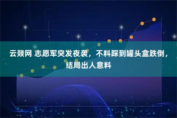 云燚网 志愿军突发夜袭，不料踩到罐头盒跌倒，结局出人意料