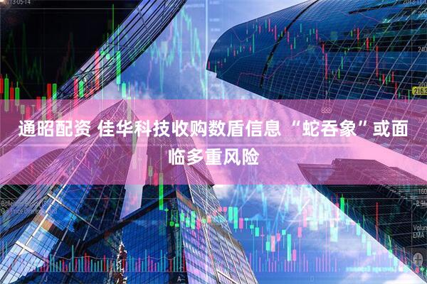通昭配资 佳华科技收购数盾信息 “蛇吞象”或面临多重风险