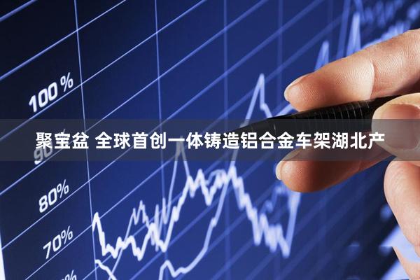 聚宝盆 全球首创一体铸造铝合金车架湖北产